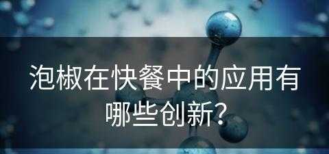 泡椒在快餐中的应用有哪些创新？